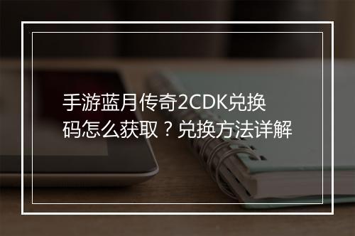 手游蓝月传奇2CDK兑换码怎么获取？兑换方法详解
