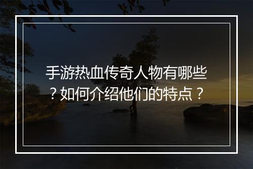 手游热血传奇人物有哪些？如何介绍他们的特点？