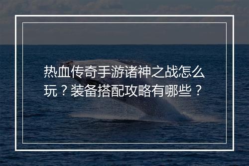 热血传奇手游诸神之战怎么玩？装备搭配攻略有哪些？