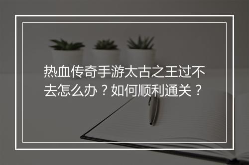 热血传奇手游太古之王过不去怎么办？如何顺利通关？