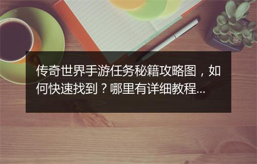 传奇世界手游任务秘籍攻略图，如何快速找到？哪里有详细教程？