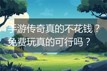 手游传奇真的不花钱？免费玩真的可行吗？