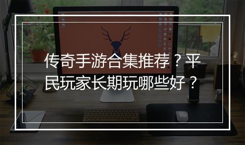 传奇手游合集推荐？平民玩家长期玩哪些好？