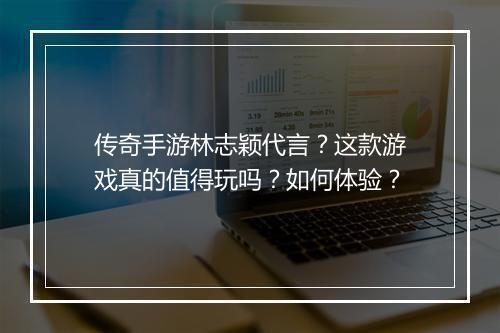 传奇手游林志颖代言？这款游戏真的值得玩吗？如何体验？