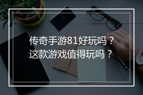 传奇手游81好玩吗？这款游戏值得玩吗？