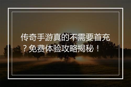 传奇手游真的不需要首充？免费体验攻略揭秘！
