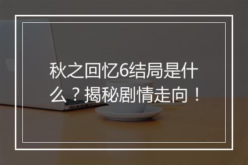 秋之回忆6结局是什么？揭秘剧情走向！