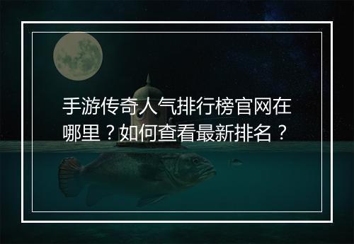手游传奇人气排行榜官网在哪里？如何查看最新排名？