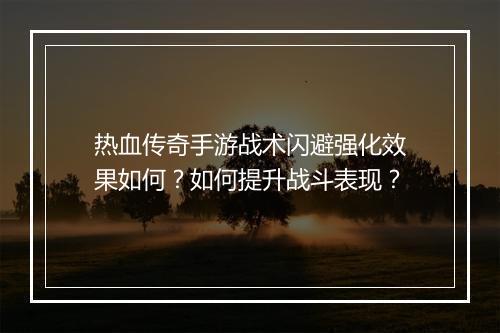 热血传奇手游战术闪避强化效果如何？如何提升战斗表现？