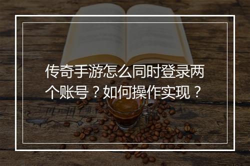 传奇手游怎么同时登录两个账号？如何操作实现？