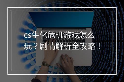 cs生化危机游戏怎么玩？剧情解析全攻略！
