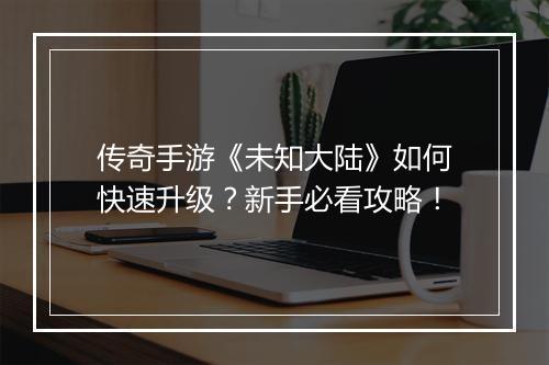 传奇手游《未知大陆》如何快速升级？新手必看攻略！