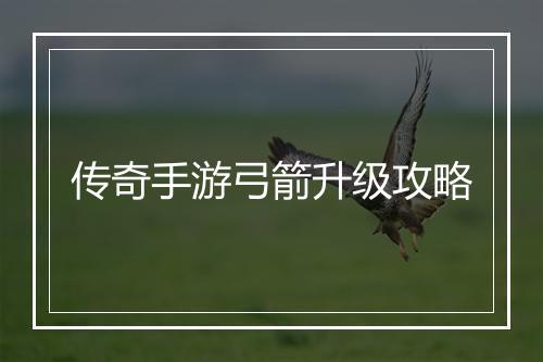 传奇手游弓箭升级攻略