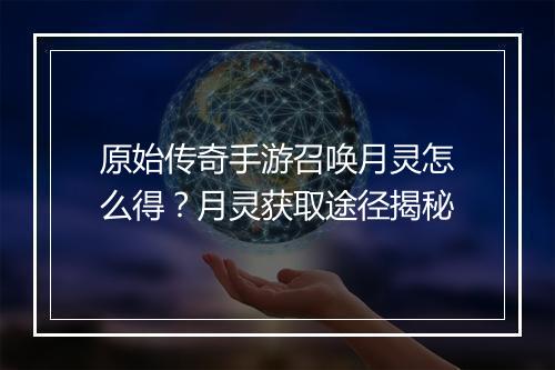 原始传奇手游召唤月灵怎么得？月灵获取途径揭秘