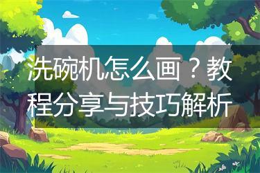 洗碗机怎么画？教程分享与技巧解析