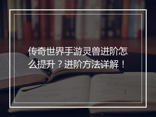 传奇世界手游灵兽进阶怎么提升？进阶方法详解！