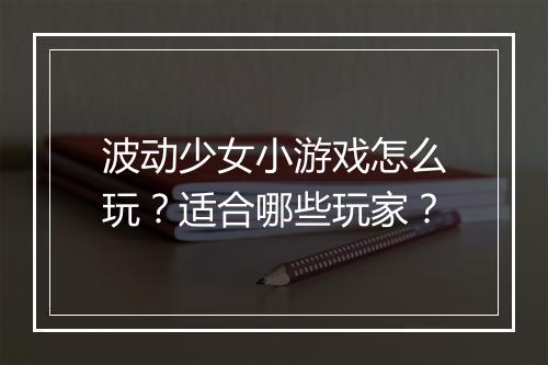 波动少女小游戏怎么玩？适合哪些玩家？