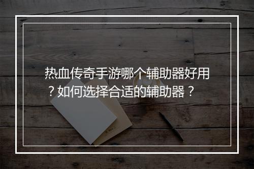 热血传奇手游哪个辅助器好用？如何选择合适的辅助器？