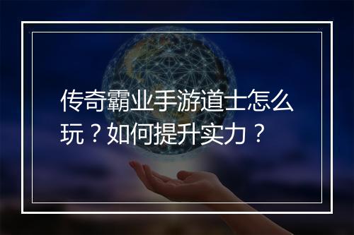 传奇霸业手游道士怎么玩？如何提升实力？