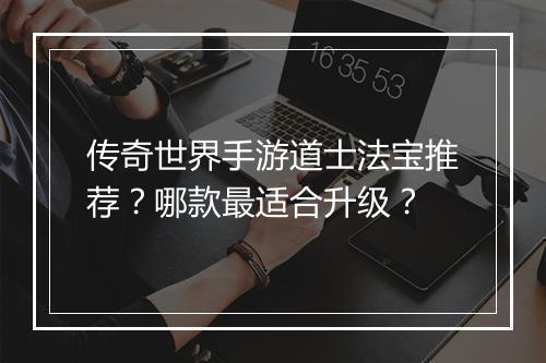 传奇世界手游道士法宝推荐？哪款最适合升级？