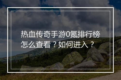 热血传奇手游0氪排行榜怎么查看？如何进入？