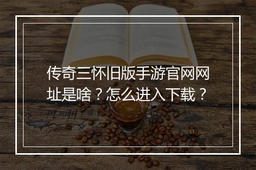 传奇三怀旧版手游官网网址是啥？怎么进入下载？