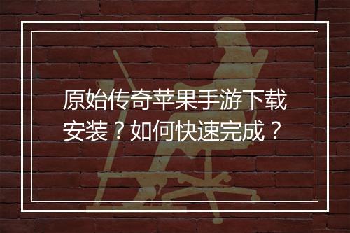 原始传奇苹果手游下载安装？如何快速完成？
