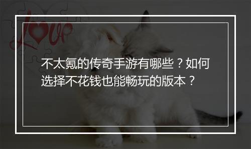 不太氪的传奇手游有哪些？如何选择不花钱也能畅玩的版本？
