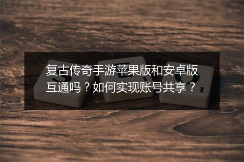 复古传奇手游苹果版和安卓版互通吗？如何实现账号共享？