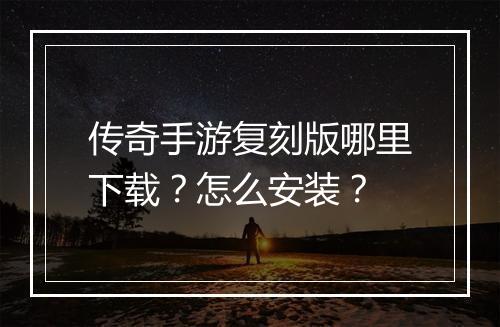 传奇手游复刻版哪里下载？怎么安装？