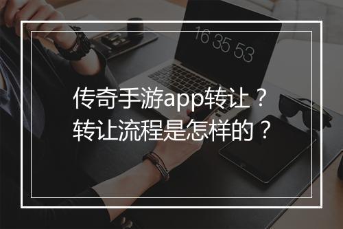 传奇手游app转让？转让流程是怎样的？