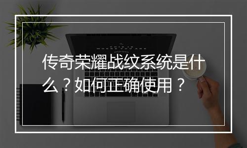 传奇荣耀战纹系统是什么？如何正确使用？