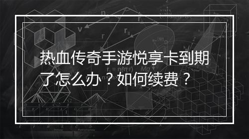 热血传奇手游悦享卡到期了怎么办？如何续费？