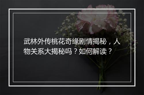 武林外传桃花奇缘剧情揭秘，人物关系大揭秘吗？如何解读？
