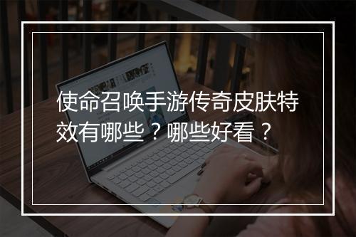 使命召唤手游传奇皮肤特效有哪些？哪些好看？