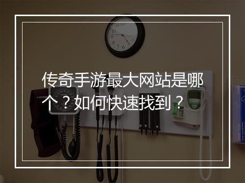 传奇手游最大网站是哪个？如何快速找到？