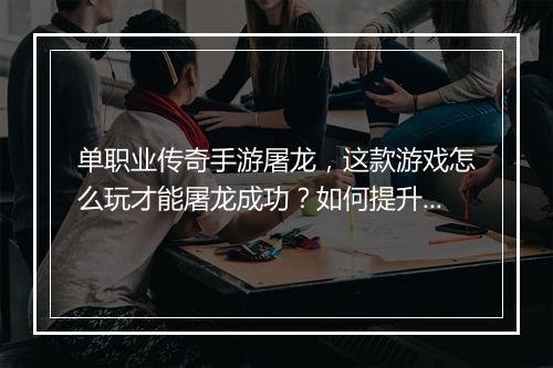 单职业传奇手游屠龙，这款游戏怎么玩才能屠龙成功？如何提升战斗力？