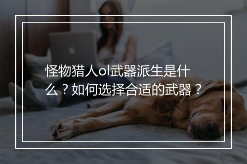 怪物猎人ol武器派生是什么？如何选择合适的武器？