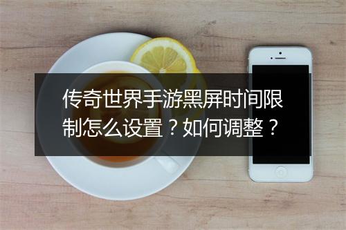 传奇世界手游黑屏时间限制怎么设置？如何调整？