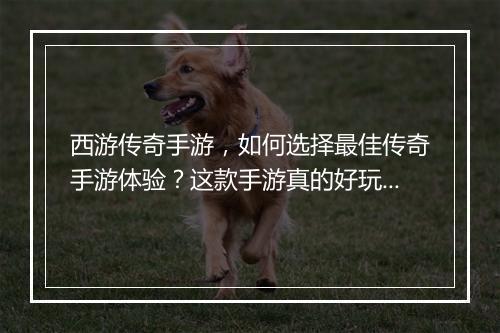西游传奇手游，如何选择最佳传奇手游体验？这款手游真的好玩吗？