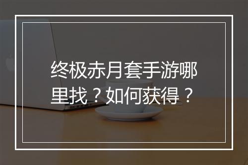 终极赤月套手游哪里找？如何获得？