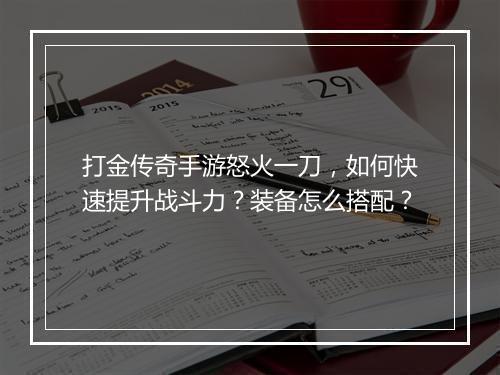 打金传奇手游怒火一刀，如何快速提升战斗力？装备怎么搭配？