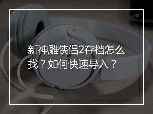新神雕侠侣2存档怎么找？如何快速导入？