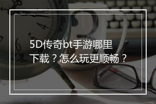 5D传奇bt手游哪里下载？怎么玩更顺畅？