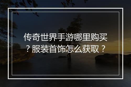 传奇世界手游哪里购买？服装首饰怎么获取？