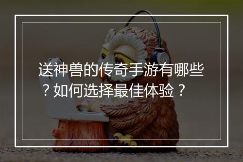 送神兽的传奇手游有哪些？如何选择最佳体验？
