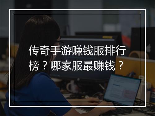 传奇手游赚钱服排行榜？哪家服最赚钱？