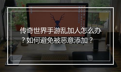 传奇世界手游乱加人怎么办？如何避免被恶意添加？