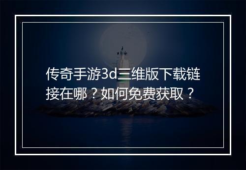 传奇手游3d三维版下载链接在哪？如何免费获取？