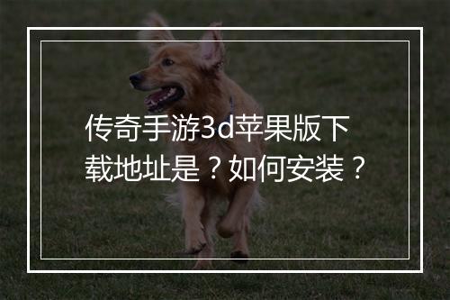 传奇手游3d苹果版下载地址是？如何安装？